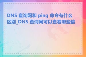 DNS 查询网和 ping 命令有什么区别_DNS 查询网可以查看哪些信息