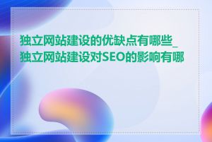 独立网站建设的优缺点有哪些_独立网站建设对SEO的影响有哪些