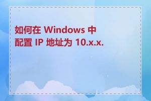 如何在 Windows 中配置 IP 地址为 10.x.x.x