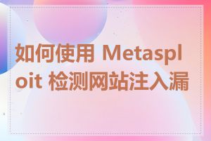 如何使用 Metasploit 检测网站注入漏洞