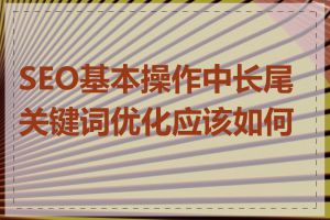 SEO基本操作中长尾关键词优化应该如何做