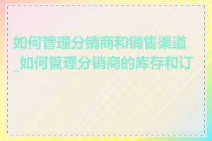 如何管理分销商和销售渠道_如何管理分销商的库存和订单