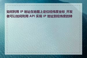 如何利用 IP 地址在地图上定位经纬度坐标_开发者可以如何利用 API 实现 IP 地址到经纬度的转换