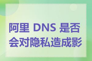 阿里 DNS 是否会对隐私造成影响
