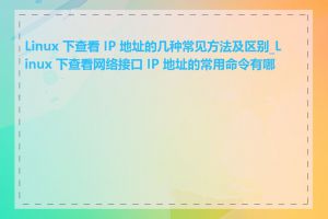 Linux 下查看 IP 地址的几种常见方法及区别_Linux 下查看网络接口 IP 地址的常用命令有哪些