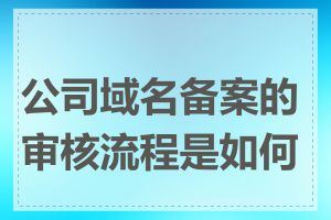 公司域名备案的审核流程是如何的
