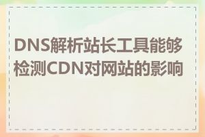 DNS解析站长工具能够检测CDN对网站的影响吗