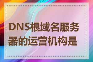 DNS根域名服务器的运营机构是谁