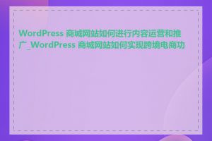 WordPress 商城网站如何进行内容运营和推广_WordPress 商城网站如何实现跨境电商功能