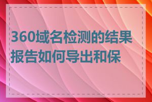 360域名检测的结果报告如何导出和保存