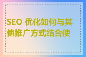 SEO 优化如何与其他推广方式结合使用