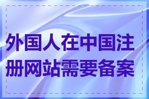 外国人在中国注册网站需要备案吗