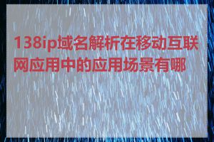 138ip域名解析在移动互联网应用中的应用场景有哪些