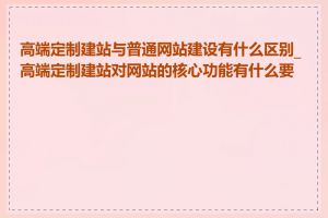 高端定制建站与普通网站建设有什么区别_高端定制建站对网站的核心功能有什么要求