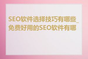 SEO软件选择技巧有哪些_免费好用的SEO软件有哪些
