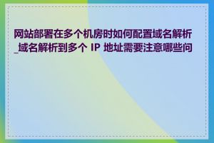 网站部署在多个机房时如何配置域名解析_域名解析到多个 IP 地址需要注意哪些问题