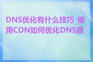 DNS优化有什么技巧_使用CDN如何优化DNS查询
