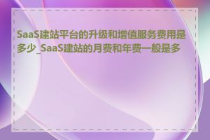 SaaS建站平台的升级和增值服务费用是多少_SaaS建站的月费和年费一般是多少