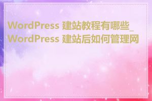 WordPress 建站教程有哪些_WordPress 建站后如何管理网站