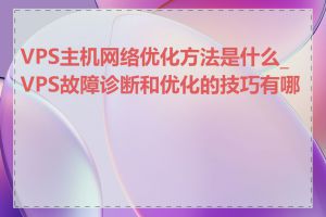 VPS主机网络优化方法是什么_VPS故障诊断和优化的技巧有哪些
