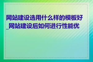 网站建设选用什么样的模板好_网站建设后如何进行性能优化