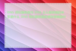 DNS 授权服务器与 DNS 主从服务器的关系是什么_DNS 授权服务器的缓存策略是什么