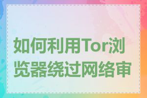 如何利用Tor浏览器绕过网络审查