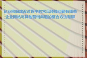 企业网站建设过程中的常见预算问题有哪些_企业网站与其他营销渠道的整合方法有哪些