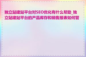独立站建站平台对SEO优化有什么帮助_独立站建站平台的产品库存和销售报表如何管理