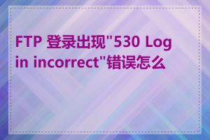 FTP 登录出现"530 Login incorrect"错误怎么办