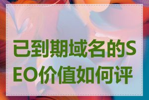 已到期域名的SEO价值如何评估