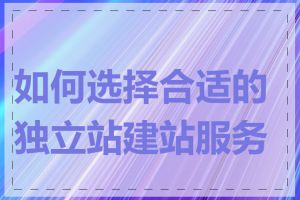 如何选择合适的独立站建站服务商