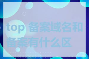 top 备案域名和备案有什么区别