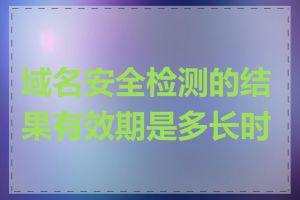 域名安全检测的结果有效期是多长时间