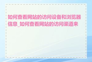 如何查看网站的访问设备和浏览器信息_如何查看网站的访问渠道来源