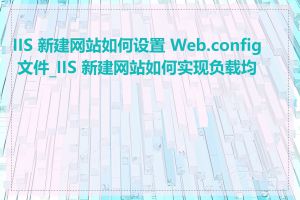 IIS 新建网站如何设置 Web.config 文件_IIS 新建网站如何实现负载均衡