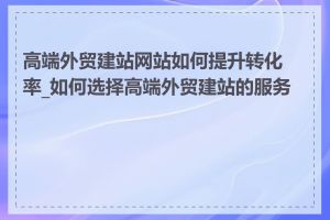 高端外贸建站网站如何提升转化率_如何选择高端外贸建站的服务商