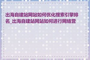 出海自建站网站如何优化搜索引擎排名_出海自建站网站如何进行网络营销