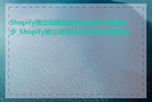 Shopify独立站建站的起步费用大概是多少_Shopify独立站建站完整费用预算是多少