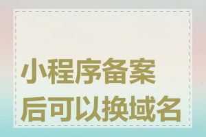 小程序备案后可以换域名吗