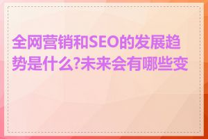 全网营销和SEO的发展趋势是什么?未来会有哪些变化