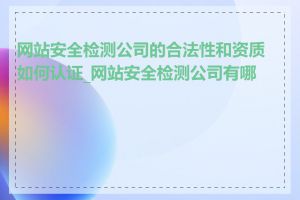 网站安全检测公司的合法性和资质如何认证_网站安全检测公司有哪些