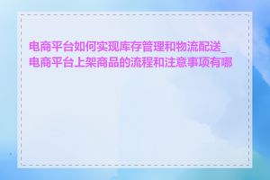 电商平台如何实现库存管理和物流配送_电商平台上架商品的流程和注意事项有哪些