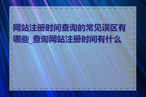 网站注册时间查询的常见误区有哪些_查询网站注册时间有什么用