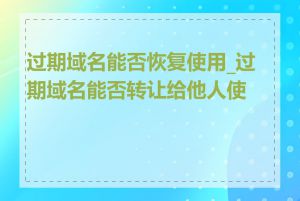 过期域名能否恢复使用_过期域名能否转让给他人使用