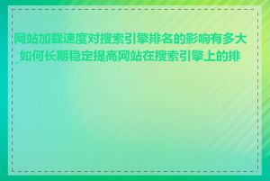 网站加载速度对搜索引擎排名的影响有多大_如何长期稳定提高网站在搜索引擎上的排名