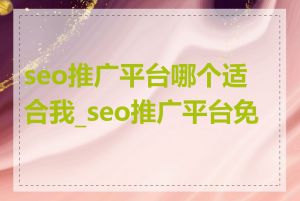 seo推广平台哪个适合我_seo推广平台免费