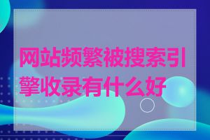 网站频繁被搜索引擎收录有什么好处