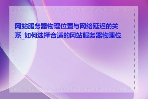 网站服务器物理位置与网络延迟的关系_如何选择合适的网站服务器物理位置