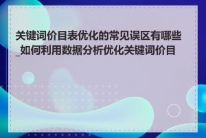 关键词价目表优化的常见误区有哪些_如何利用数据分析优化关键词价目表